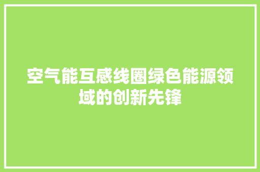空气能互感线圈绿色能源领域的创新先锋 装修设计