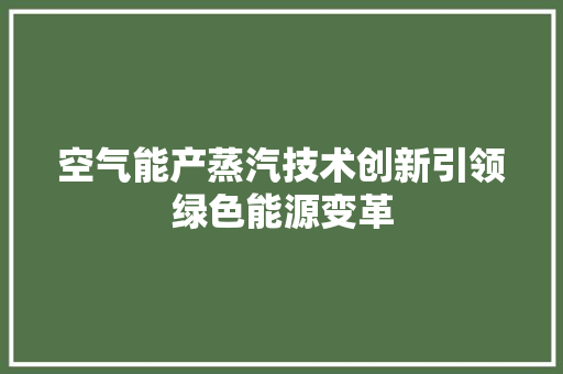 空气能产蒸汽技术创新引领绿色能源变革 装修设计