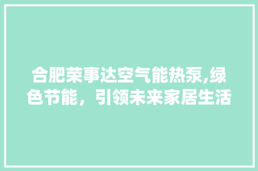 合肥荣事达空气能热泵,绿色节能，引领未来家居生活新风尚_合肥荣事达空气能热泵 合肥荣事达空气能热泵,绿色节能，引领未来家居生活新风尚_合肥荣事达空气能热泵 家具修理