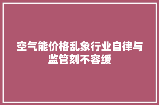 空气能价格乱象行业自律与监管刻不容缓 清洁保养