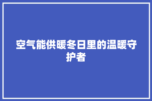 空气能供暖冬日里的温暖守护者 旧房改造