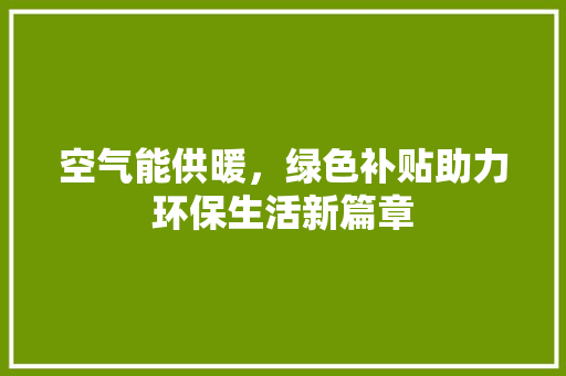 空气能供暖，绿色补贴助力环保生活新篇章 洁具维修