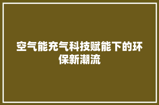 空气能充气科技赋能下的环保新潮流 水电维修