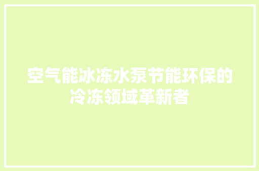 空气能冰冻水泵节能环保的冷冻领域革新者 翻新改色