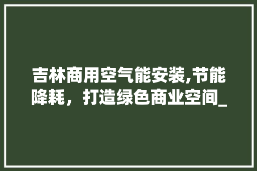 吉林商用空气能安装,节能降耗，打造绿色商业空间_吉林商用空气能安装 吉林商用空气能安装,节能降耗，打造绿色商业空间_吉林商用空气能安装 旧房改造