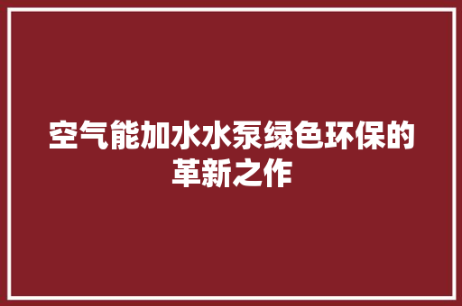 空气能加水水泵绿色环保的革新之作 家居维修