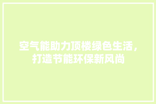 空气能助力顶楼绿色生活，打造节能环保新风尚 装修设计