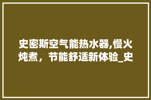 史密斯空气能热水器,慢火炖煮，节能舒适新体验_史密斯空气能热得慢 史密斯空气能热水器,慢火炖煮，节能舒适新体验_史密斯空气能热得慢 翻新改色