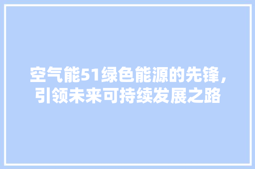 空气能51绿色能源的先锋，引领未来可持续发展之路 龙头管件