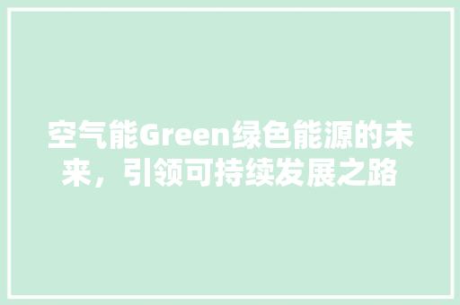 空气能Green绿色能源的未来，引领可持续发展之路 冰箱