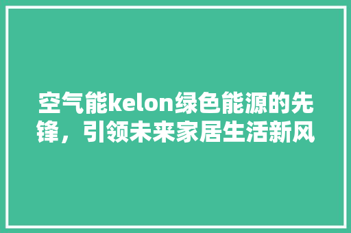 空气能kelon绿色能源的先锋，引领未来家居生活新风尚 空调